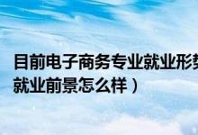 目前電子商務(wù)專業(yè)就業(yè)形勢（2022電子商務(wù)專業(yè)就業(yè)方向及就業(yè)前景怎么樣）
