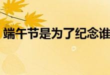 端午節(jié)是為了紀念誰的（端午節(jié)有哪些稱呼）