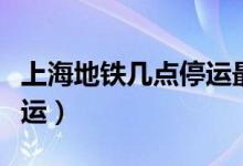 上海地鐵幾點停運最新消息（上海地鐵幾點停運）