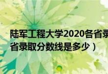 陸軍工程大學(xué)2020各省錄取分數(shù)線（2021陸軍工程大學(xué)各省錄取分數(shù)線是多少）