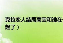 克拉戀人結(jié)局高雯和誰(shuí)在一起（克拉戀人結(jié)局高雯和誰(shuí)在一起了）