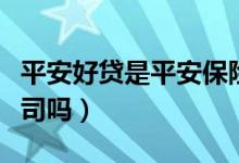 平安好貸是平安保險(xiǎn)的嗎（平安好貸是平安公司嗎）