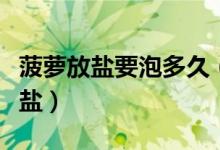 菠蘿放鹽要泡多久（菠蘿放鹽水泡多久放多少鹽）