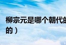 柳宗元是哪個(gè)朝代的皇帝（柳宗元是哪個(gè)朝代的）