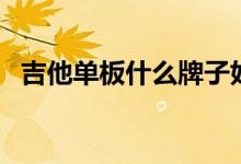 吉他單板什么牌子好（吉他單板什么意思）