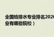 全國給排水專業(yè)排名2020（2022全國開設給水排水工程專業(yè)有哪些院校）