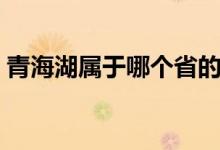 青海湖屬于哪個省的（青海湖屬于那個省份）