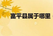 富平縣屬于哪里（富平縣屬于哪個(gè)市）