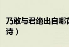 乃敢與君絕出自哪首詩（乃敢與君絕出自哪首詩）