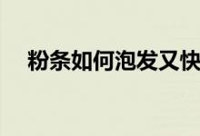 粉條如何泡發(fā)又快又軟（粉條如何泡開）
