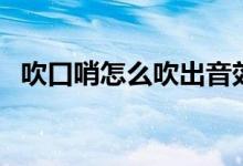 吹口哨怎么吹出音效（吹口哨怎么吹出調(diào)）