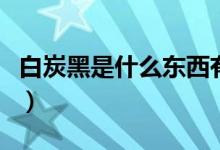 白炭黑是什么東西有害嗎（白炭黑是什么東西）