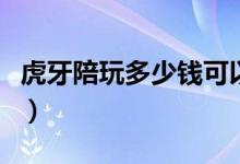 虎牙陪玩多少錢可以提現（虎牙陪玩怎么提現）