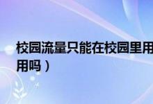 校園流量只能在校園里用嗎?（校園流量包只能在自己學(xué)校用嗎）