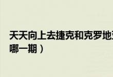 天天向上去捷克和克羅地亞是哪期（天天向上去克羅地亞是哪一期）
