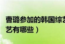 曹璐參加的韓國綜藝節(jié)目（曹璐參加的韓國綜藝有哪些）