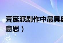 荒誕派劇作中最具典型性之一的是（荒誕派的意思）
