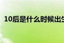 10后是什么時(shí)候出生的（10后是什么意思）