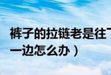 褲子的拉鏈老是往下掉怎么辦（褲子拉鏈掉了一邊怎么辦）