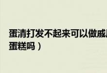 蛋清打發(fā)不起來可以做戚風(fēng)蛋糕嗎（蛋清打發(fā)不起來可以做蛋糕嗎）