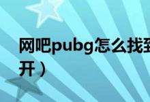 網(wǎng)吧pubg怎么找到文件（網(wǎng)吧pubg怎么打開）