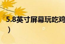 5.8英寸屏幕玩吃雞小嗎（5.8英寸屏幕有多大）