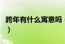 跨年有什么寓意嗎（為什么要跨年寓意是什么）