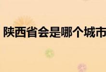 陜西省會(huì)是哪個(gè)城市（陜西省會(huì)是哪個(gè)城市）