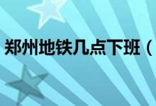 鄭州地鐵幾點下班（鄭州地鐵幾點下班時間）