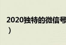2020獨特的微信號（2020獨特的微信號大全）