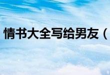 情書大全寫給男友（寫給男友的情書怎么寫）