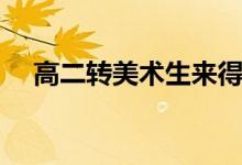 高二轉(zhuǎn)美術(shù)生來得及嗎（高二轉(zhuǎn)學(xué)難嗎）
