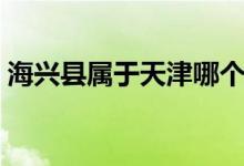 海興縣屬于天津哪個區(qū)（海興縣屬于哪個市）