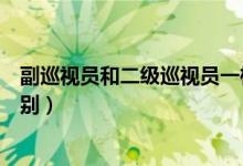 副巡視員和二級(jí)巡視員一樣嗎（副巡視員和二級(jí)巡視員的區(qū)別）