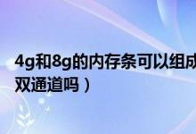4g和8g的內(nèi)存條可以組成雙通道嗎（內(nèi)存條4g和8g能組成雙通道嗎）