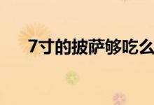 7寸的披薩夠吃么（7寸的披薩有多大）