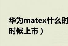 華為matex什么時(shí)候普及（華為matex什么時(shí)候上市）