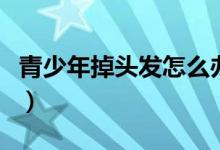 青少年掉頭發(fā)怎么辦（掉頭發(fā)的應對方法總結）