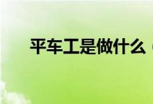 平車工是做什么（平車工是做什么的）