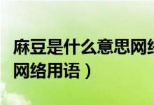 麻豆是什么意思網(wǎng)絡(luò)用語(yǔ)污（麻豆是什么意思網(wǎng)絡(luò)用語(yǔ)）