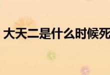 大天二是什么時候死的（大天二是什么意思）