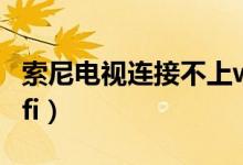 索尼電視連接不上wifi（索尼電視如何連接wifi）