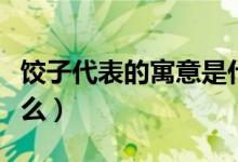 餃子代表的寓意是什么（餃子代表的寓意是什么）