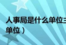 人事局是什么單位主要管什么（人事局是什么單位）