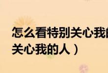 怎么看特別關(guān)心我的人（怎么查看QQ里特別關(guān)心我的人）