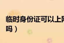 臨時身份證可以上網(wǎng)嗎（臨時身份證可以上網(wǎng)嗎）