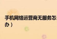 手機網(wǎng)絡(luò)運營商無服務(wù)怎么辦（手機網(wǎng)絡(luò)運營商無服務(wù)怎么辦）