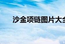 沙金項(xiàng)鏈圖片大全（沙金項(xiàng)鏈掉色嗎）