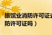 旅館業(yè)消防許可證去哪辦理（旅館必須辦理消防許可證嗎）