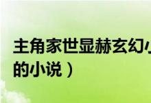 主角家世顯赫玄幻小說（求幾本主角家世顯赫的小說）